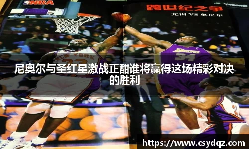 尼奥尔与圣红星激战正酣谁将赢得这场精彩对决的胜利